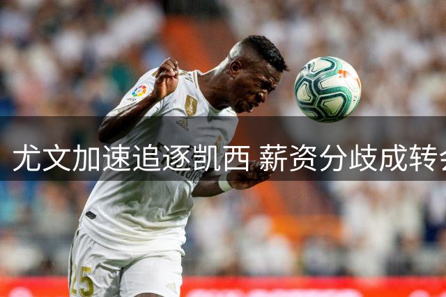 尤文加速追逐凯西 薪资分歧成转会最后障碍